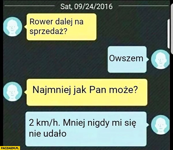 
    Rower dalej na sprzedaż? Owszem. Najmniej jak Pan może? 2km/h, mniej nigdy mi się nie udało rozmowa