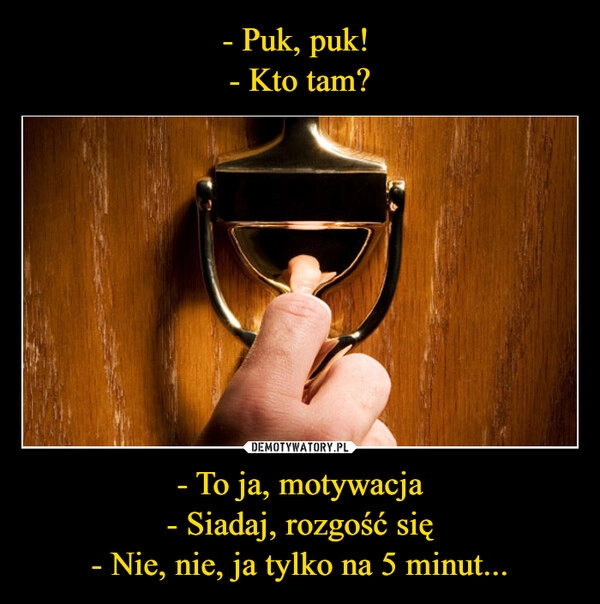 
    - Puk, puk! 
- Kto tam? - To ja, motywacja
- Siadaj, rozgość się
- Nie, nie, ja tylko na 5 minut...