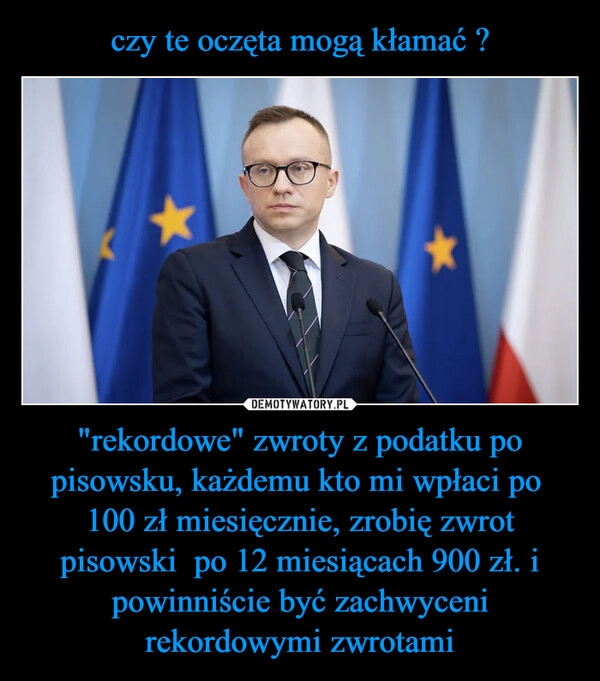 
    czy te oczęta mogą kłamać ? "rekordowe" zwroty z podatku po pisowsku, każdemu kto mi wpłaci po  100 zł miesięcznie, zrobię zwrot pisowski  po 12 miesiącach 900 zł. i powinniście być zachwyceni rekordowymi zwrotami