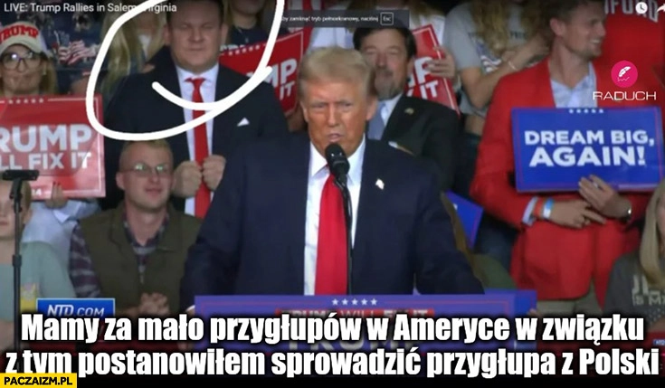 
    Trump Tarczyński mamy za mało przygłupów w Ameryce w związku z tym postanowiłem sprowadzić przygłupa z Polski