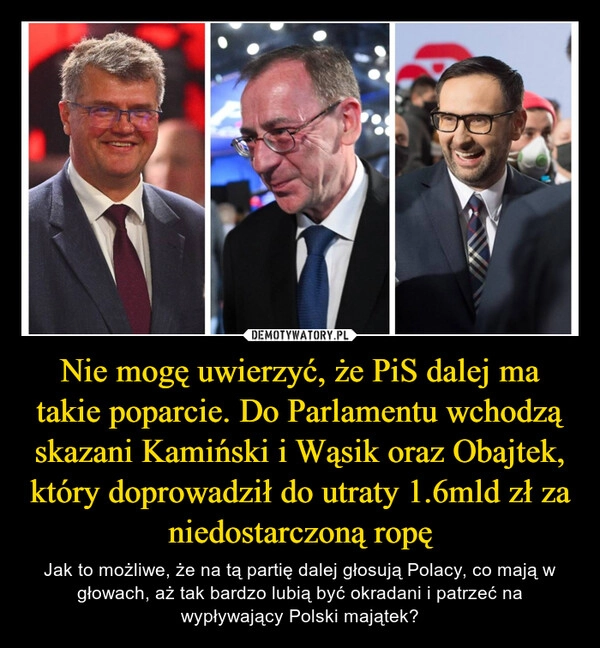 
    Nie mogę uwierzyć, że PiS dalej ma takie poparcie. Do Parlamentu wchodzą skazani Kamiński i Wąsik oraz Obajtek, który doprowadził do utraty 1.6mld zł za niedostarczoną ropę