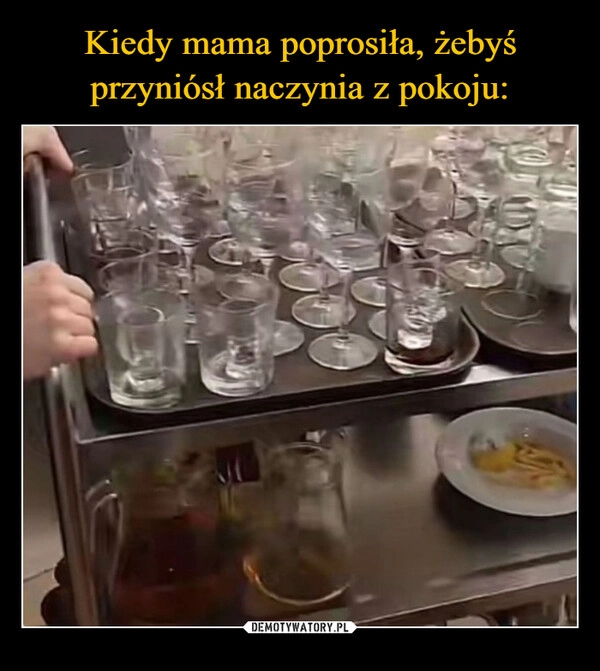 
    Kiedy mama poprosiła, żebyś przyniósł naczynia z pokoju: