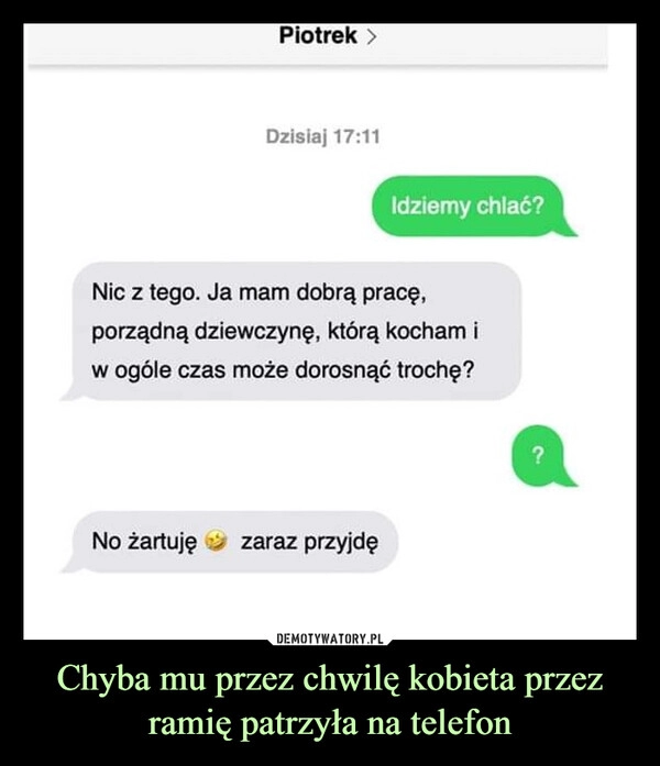 
    Chyba mu przez chwilę kobieta przez ramię patrzyła na telefon