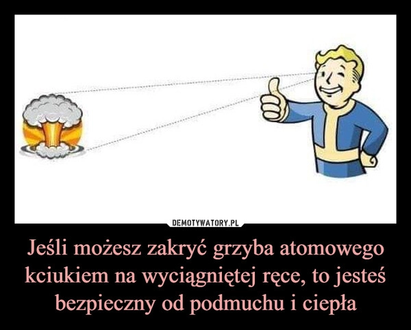 
    Jeśli możesz zakryć grzyba atomowego kciukiem na wyciągniętej ręce, to jesteś bezpieczny od podmuchu i ciepła