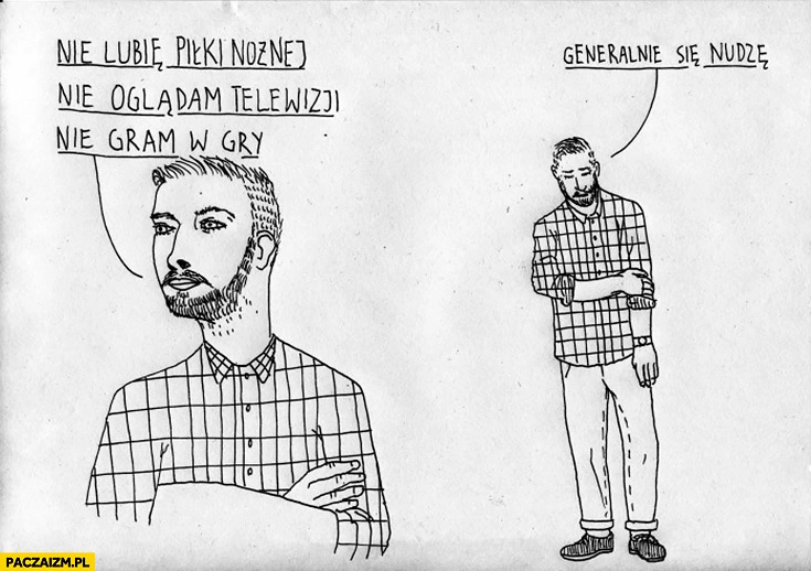 
    Nie lubię piłki nożnej, nie oglądam telewizji, nie gram w gry, generalnie się nudzę hipster