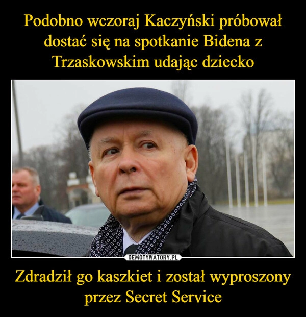 
    Podobno wczoraj Kaczyński próbował dostać się na spotkanie Bidena z Trzaskowskim udając dziecko Zdradził go kaszkiet i został wyproszony przez Secret Service