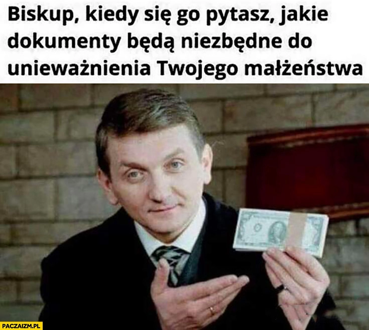 
    Biskup kiedy go pytasz jakie dokumenty będą niezbędne do unieważnienia twojego małżeństwa Tracz pieniądze dolary