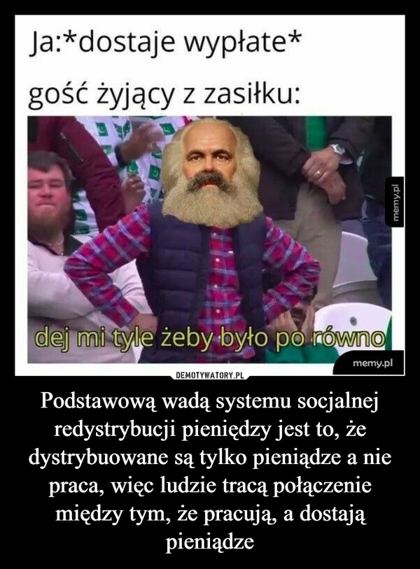 
    Podstawową wadą systemu socjalnej redystrybucji pieniędzy jest to, że dystrybuowane są tylko pieniądze a nie praca, więc ludzie tracą połączenie między tym, że pracują, a dostają pieniądze