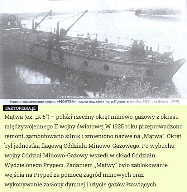 
    Mątwa (ex. „K 5”) – polski rzeczny okręt minowo-gazowy z okresu międzywojennego