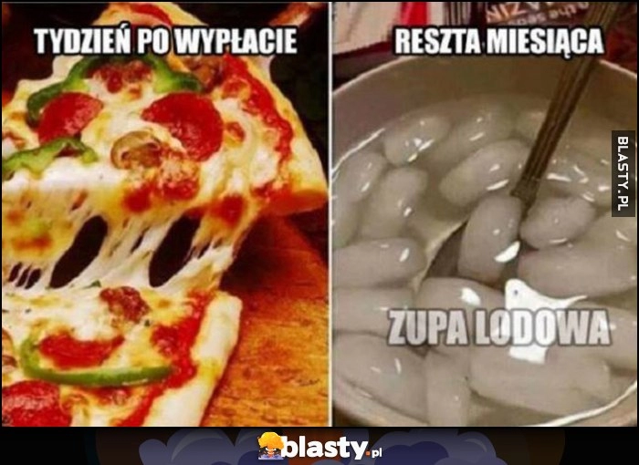 
    Tydzień po wypłacie pizza na bogato, reszta miesiąca: zupa lodowa