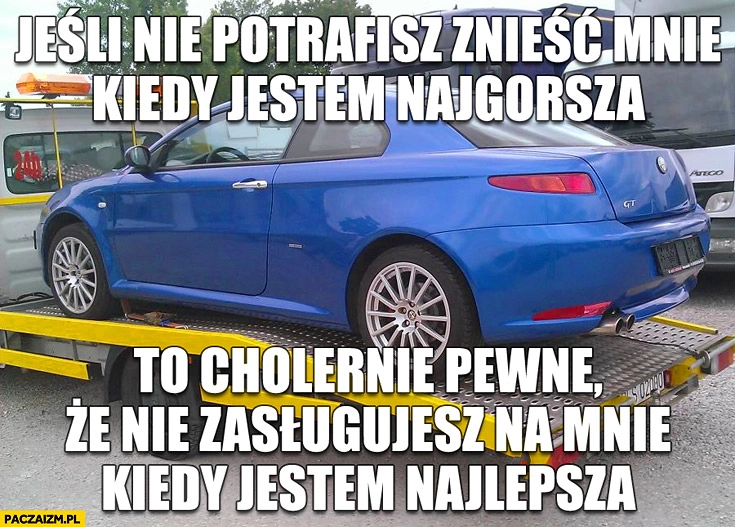 Jeśli nie potrafisz znieść mnie kiedy jestem najgorsza to cholernie pewne że nie zasługujesz na mnie kiedy jestem najlepsza Alfa Romeo