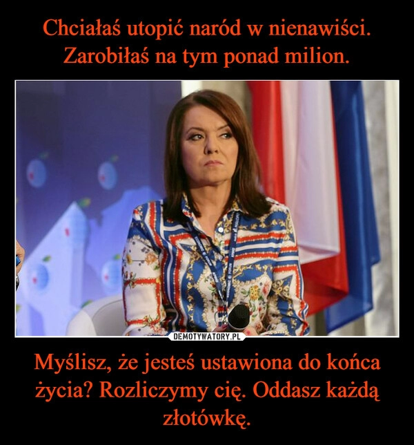 
    Chciałaś utopić naród w nienawiści.
Zarobiłaś na tym ponad milion. Myślisz, że jesteś ustawiona do końca życia? Rozliczymy cię. Oddasz każdą złotówkę.