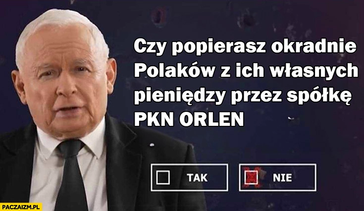 
    Kaczyński czy popierasz okradanie Polaków z ich własnych pieniędzy przez spółkę PKN Orlen referendum pytanie