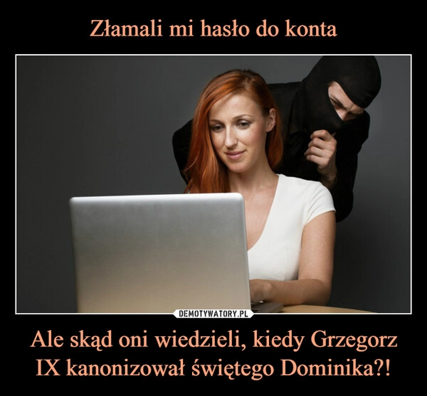 
    Złamali mi hasło do konta Ale skąd oni wiedzieli, kiedy Grzegorz IX kanonizował świętego Dominika?!