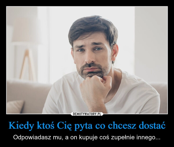 
    Kiedy ktoś Cię pyta co chcesz dostać