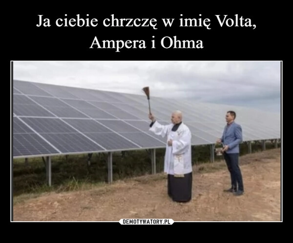 
    Ja ciebie chrzczę w imię Volta, Ampera i Ohma