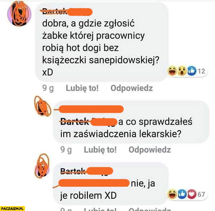 
    Gdzie zgłosić Żabkę, której pracownicy robią hotdogi bez książeczki sanepidu? Sprawdzałeś im zaświadczenia, nie ja robiłem