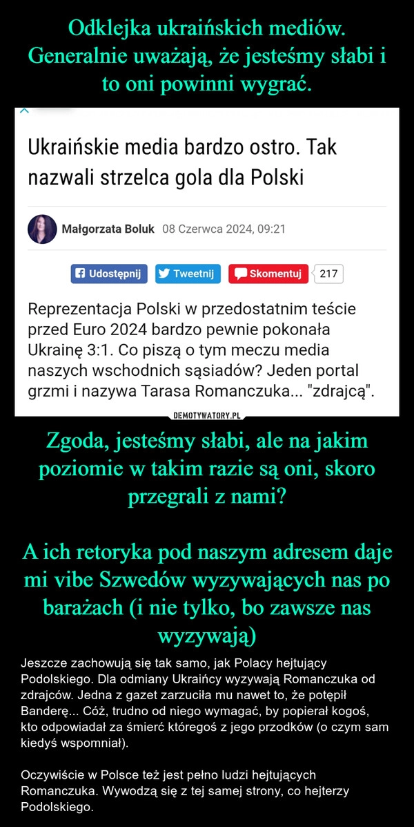 
    Odklejka ukraińskich mediów. Generalnie uważają, że jesteśmy słabi i to oni powinni wygrać. Zgoda, jesteśmy słabi, ale na jakim poziomie w takim razie są oni, skoro przegrali z nami?

A ich retoryka pod naszym adresem daje mi vibe Szwedów wyzywających nas po barażach (i nie tylko, bo zawsze nas wyzywają)