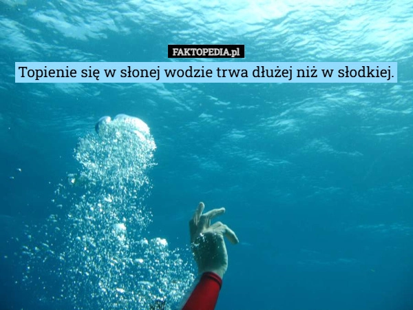 
    Topienie się w słonej wodzie trwa dłużej niż w słodkiej.