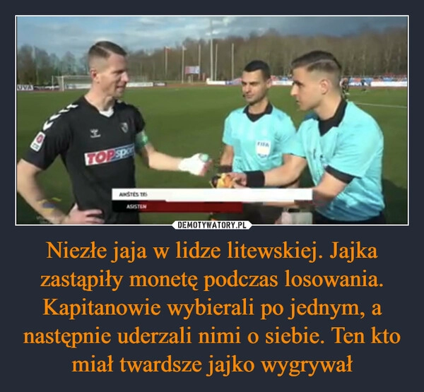 
    Niezłe jaja w lidze litewskiej. Jajka zastąpiły monetę podczas losowania. Kapitanowie wybierali po jednym, a następnie uderzali nimi o siebie. Ten kto miał twardsze jajko wygrywał