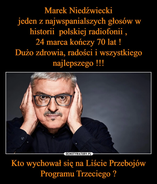 
    Marek Niedźwiecki
 jeden z najwspanialszych głosów w historii  polskiej radiofonii ,
24 marca kończy 70 lat !
Dużo zdrowia, radości i wszystkiego najlepszego !!! Kto wychował się na Liście Przebojów Programu Trzeciego ?