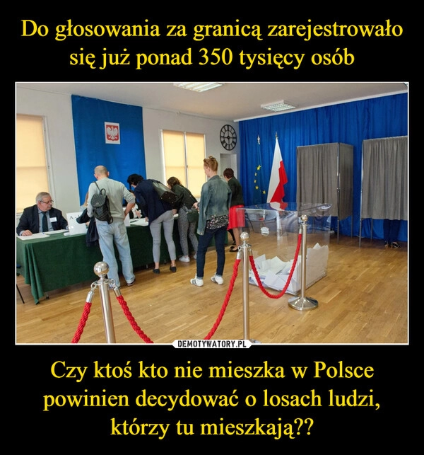 
    Do głosowania za granicą zarejestrowało się już ponad 350 tysięcy osób Czy ktoś kto nie mieszka w Polsce powinien decydować o losach ludzi, którzy tu mieszkają??