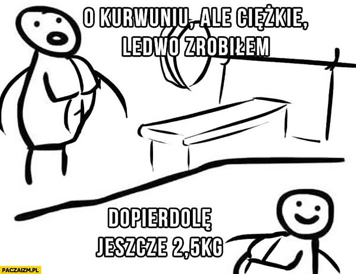 
    O kurde ale ciężkie ledwo zrobiłem, dopierdzielę jeszcze 2,5kg na siłowni