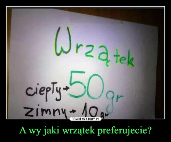 
    A wy jaki wrzątek preferujecie?