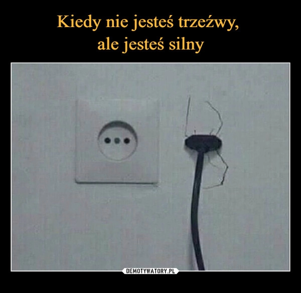 
    Kiedy nie jesteś trzeźwy, 
ale jesteś silny