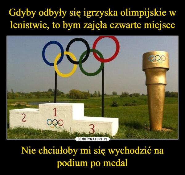 
    Gdyby odbyły się igrzyska olimpijskie w lenistwie, to bym zajęła czwarte miejsce Nie chciałoby mi się wychodzić na podium po medal