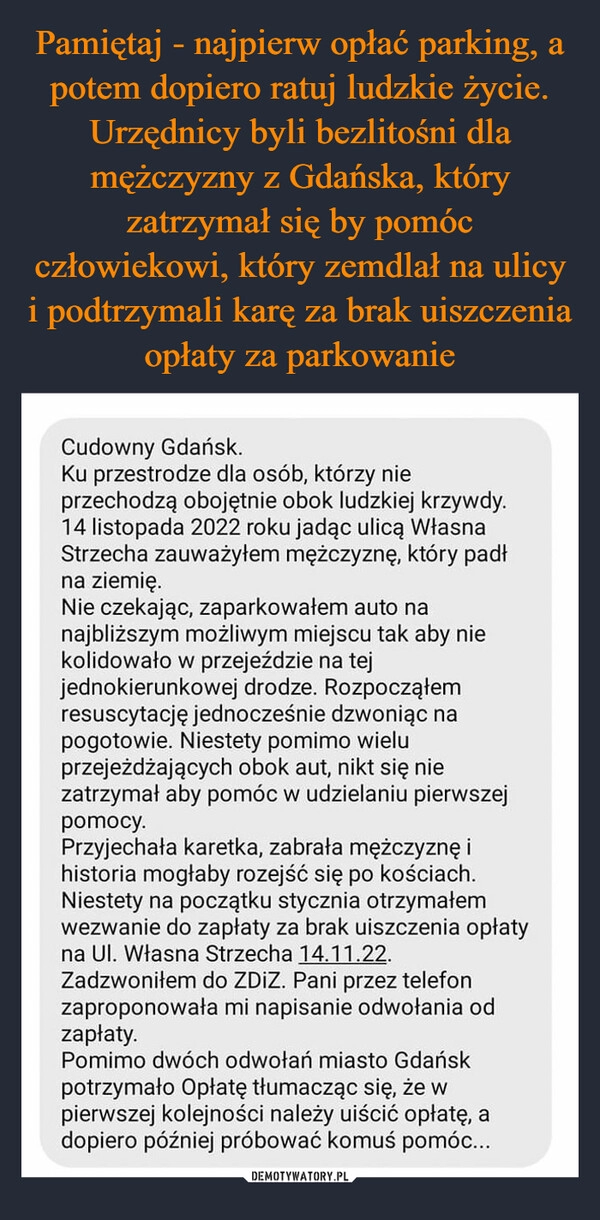 
    Pamiętaj - najpierw opłać parking, a potem dopiero ratuj ludzkie życie. Urzędnicy byli bezlitośni dla mężczyzny z Gdańska, który zatrzymał się by pomóc człowiekowi, który zemdlał na ulicy i podtrzymali karę za brak uiszczenia opłaty za parkowanie