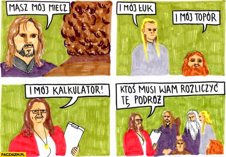 
    Masz mój miecz i mój luk i mój topór i mój kalkulator ktoś musi wam rozliczyć tę podroż księgowa drużyna pierścienia