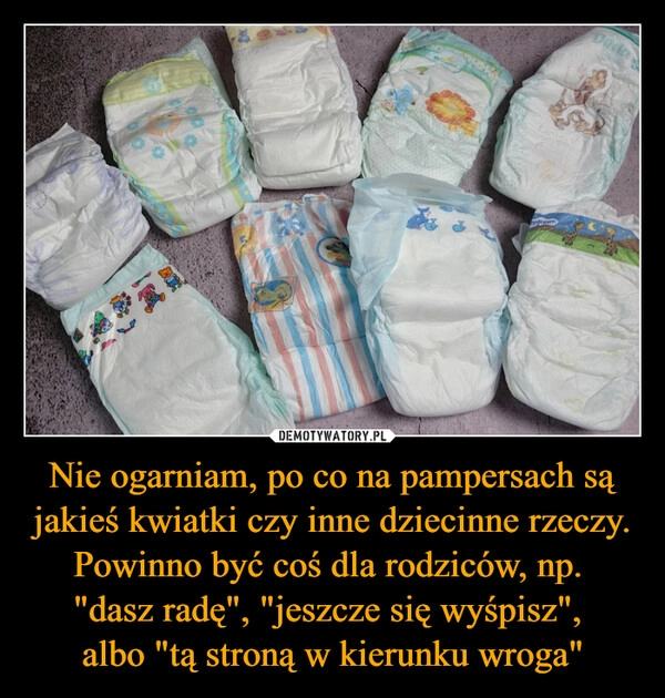 
    Nie ogarniam, po co na pampersach są jakieś kwiatki czy inne dziecinne rzeczy. Powinno być coś dla rodziców, np. 
"dasz radę", "jeszcze się wyśpisz", 
albo "tą stroną w kierunku wroga"