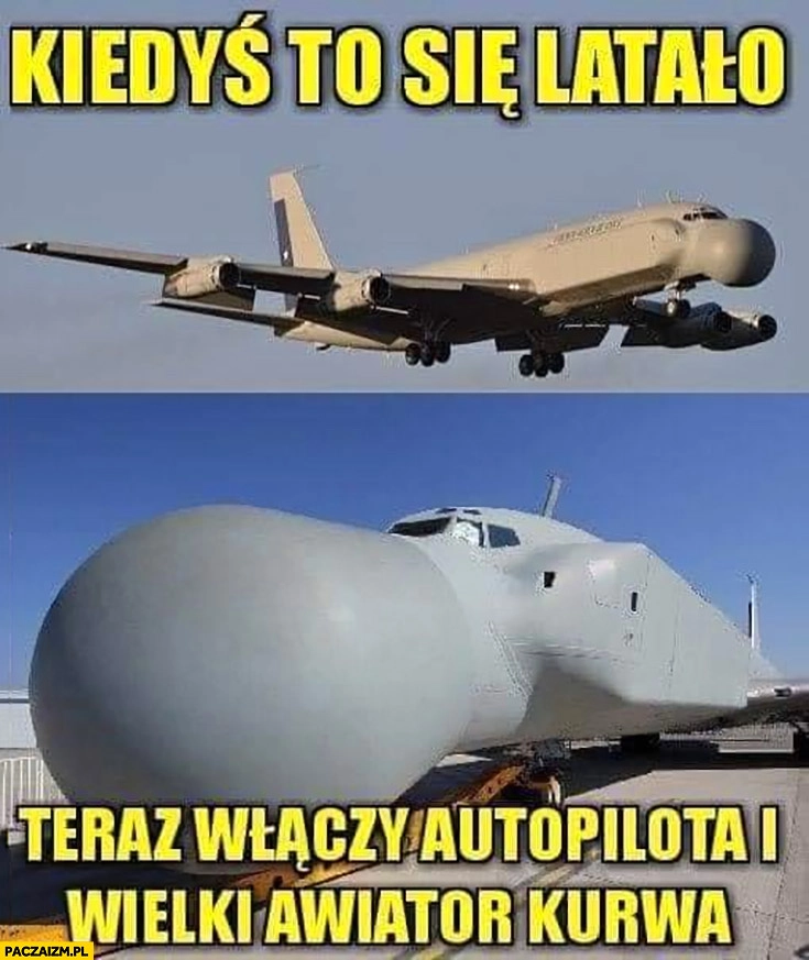 
    Samolot z wielkim nosem kiedyś to się latało, teraz włączy autopilota i wielki awiator