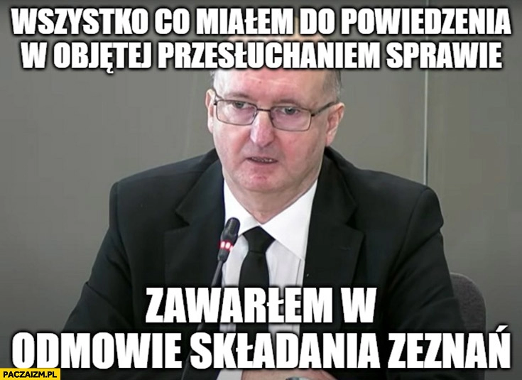 
    Wawrzyk wszystko co miałem do powiedzenia w objętej przesłuchaniem sprawie zawarłem w odmowie składania zeznań