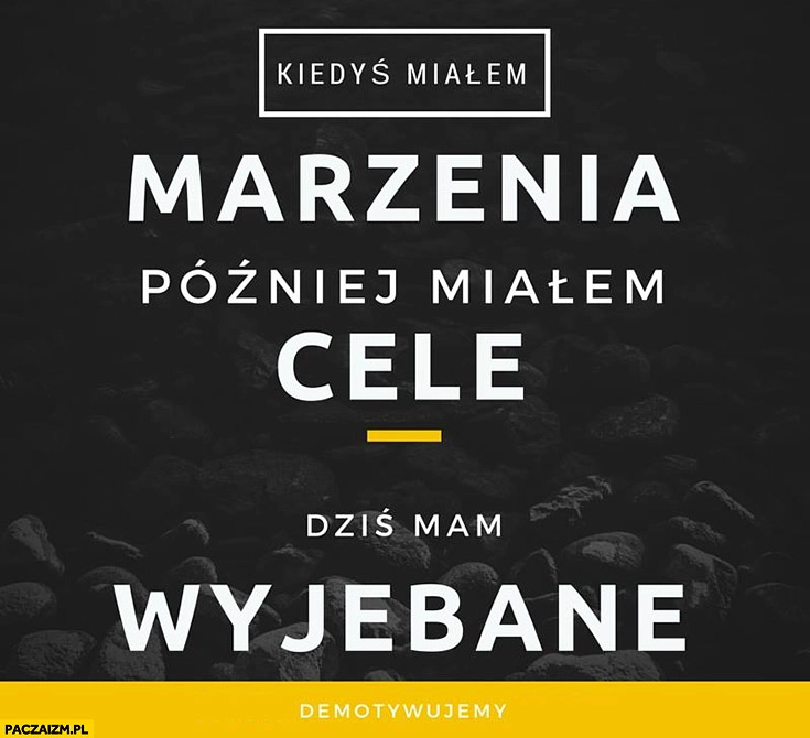 
    Kiedyś miałem marzenia, później miałem cele, dziś mam wyjechane