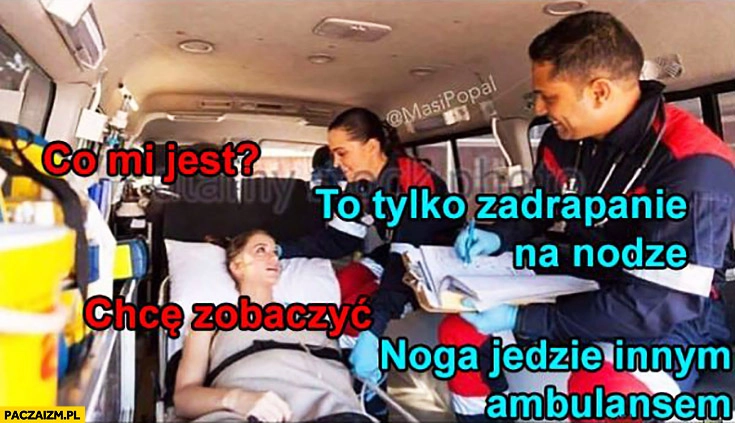 
    Co mi jest? To tylko zadrapanie na nodze. Chcę zobaczyć. Noga jedzie innym ambulansem karetką