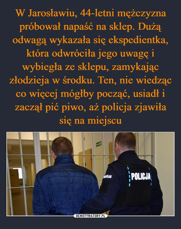 
    W Jarosławiu, 44-letni mężczyzna próbował napaść na sklep. Dużą odwagą wykazała się ekspedientka, która odwróciła jego uwagę i wybiegła ze sklepu, zamykając złodzieja w środku. Ten, nie wiedząc co więcej mógłby począć, usiadł i zaczął pić piwo, aż policja zjawiła się na miejscu