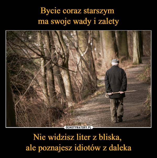 
    Bycie coraz starszym
ma swoje wady i zalety Nie widzisz liter z bliska,
ale poznajesz idiotów z daleka 