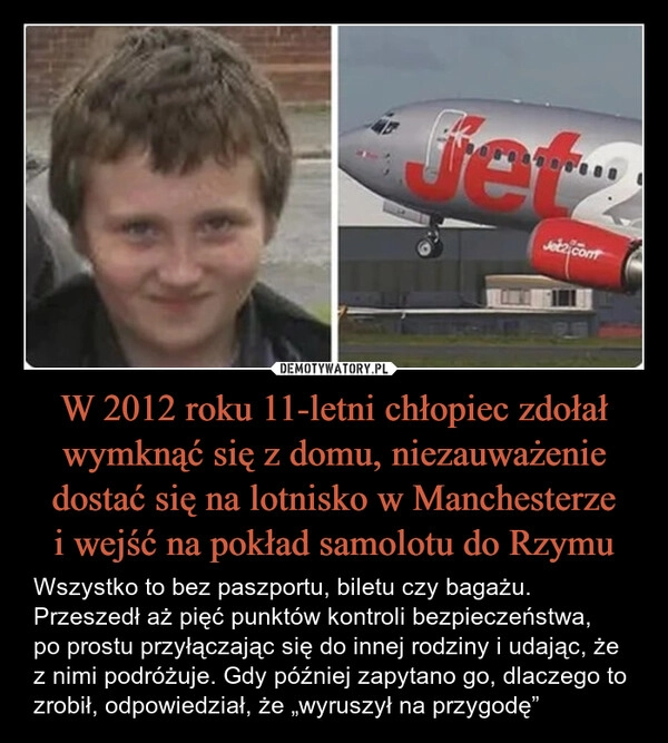 
    W 2012 roku 11-letni chłopiec zdołał wymknąć się z domu, niezauważenie dostać się na lotnisko w Manchesterze
i wejść na pokład samolotu do Rzymu