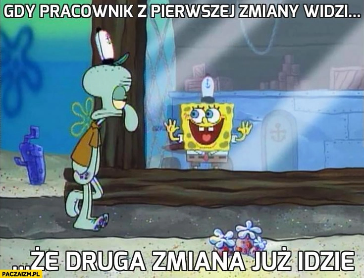 
    Gdy pracownik pierwszej zmiany widzi, że druga zmiana już idzie Spongebob