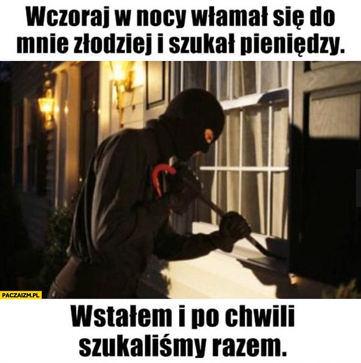 
    Wczoraj w nocy włamał się do mnie złodziej i szukał pieniędzy. Wstałem i po chwili szukaliśmy razem