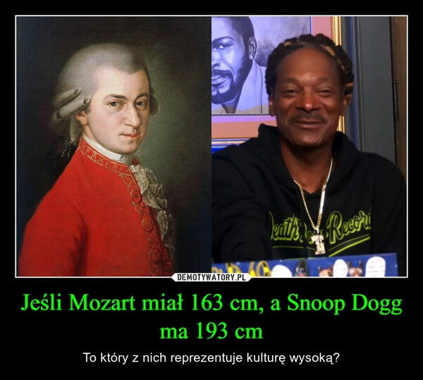 
    Jeśli Mozart miał 163 cm, a Snoop Dogg ma 193 cm