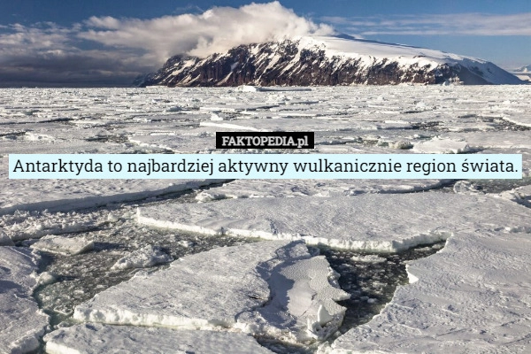 
    Antarktyda to najbardziej aktywny wulkanicznie region świata.