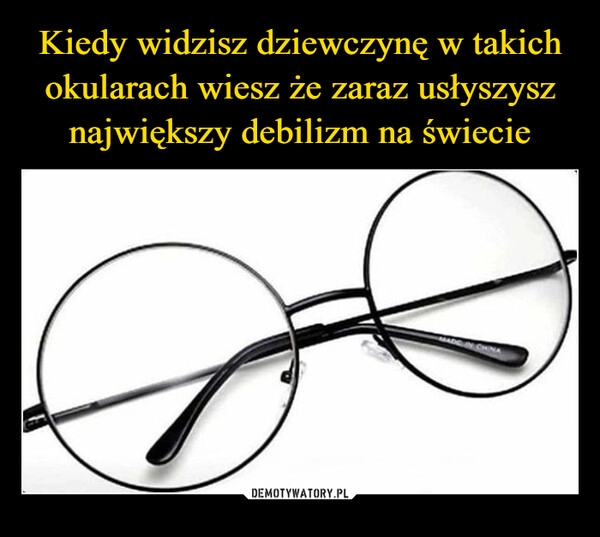 
    Kiedy widzisz dziewczynę w takich okularach wiesz że zaraz usłyszysz największy debilizm na świecie