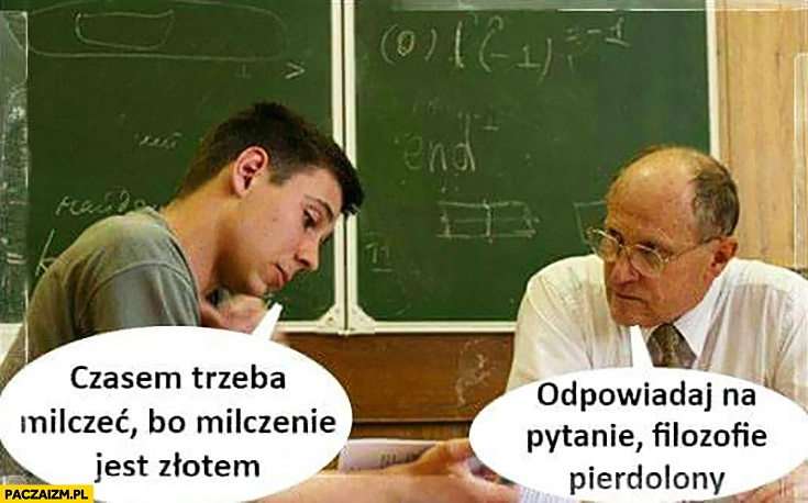 
    Czasem trzeba milczeć, bo milczenie jest złotem. Odpowiadaj na pytanie filozofie pieprzony. Na egzaminie u profesora