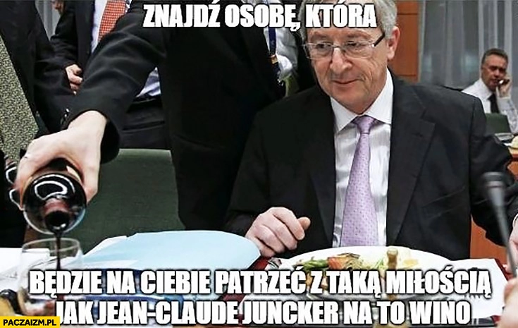 
    Znajdź osobę która będzie na Ciebie patrzeć z taka miłością jak Jean-Claude Juncker na to wino