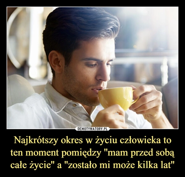 
    Najkrótszy okres w życiu człowieka to ten moment pomiędzy ''mam przed sobą całe życie'' a ''zostało mi może kilka lat''
