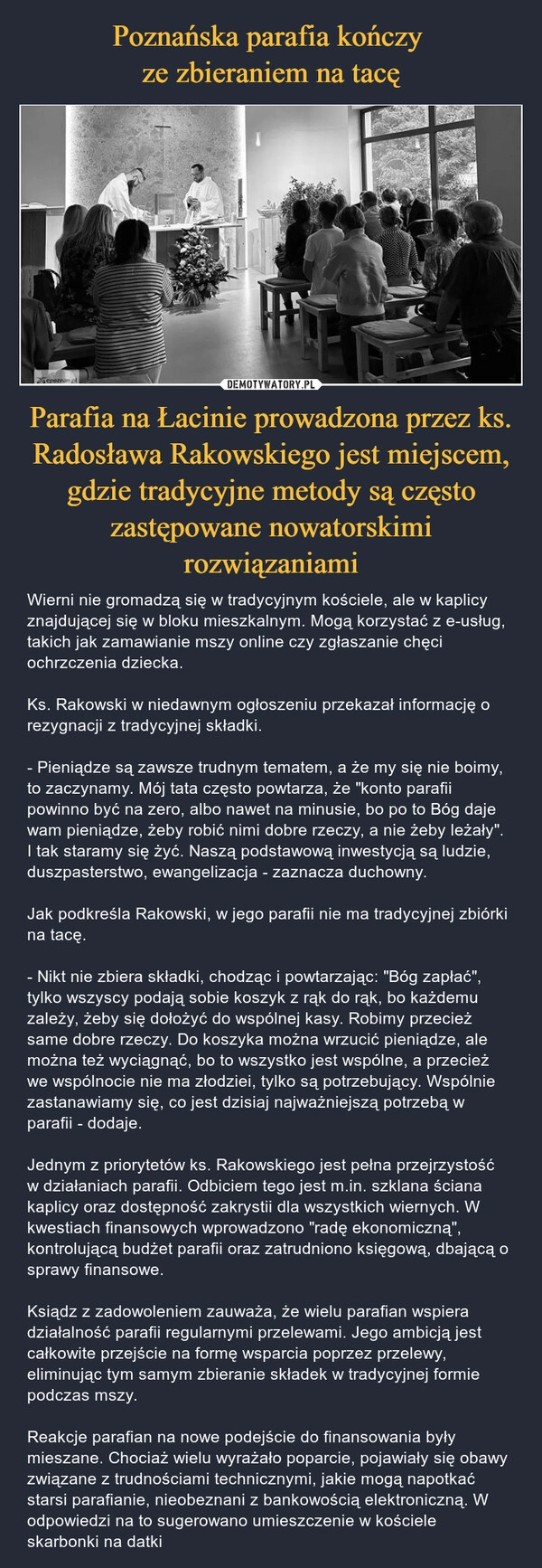 
    Poznańska parafia kończy 
ze zbieraniem na tacę Parafia na Łacinie prowadzona przez ks. Radosława Rakowskiego jest miejscem, gdzie tradycyjne metody są często zastępowane nowatorskimi rozwiązaniami