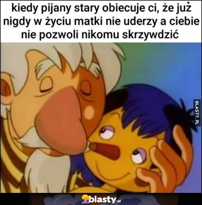 
    Kiedy pijany stary obiecuje ci, że już nigdy w życiu matki nie uderzy a ciebie nie pozwoli nikomu skrzywdzić Pinokio